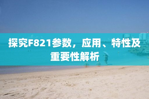 探究F821参数，应用、特性及重要性解析