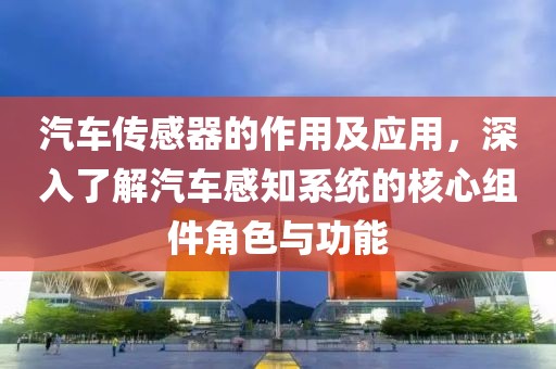汽车传感器的作用及应用，深入了解汽车感知系统的核心组件角色与功能