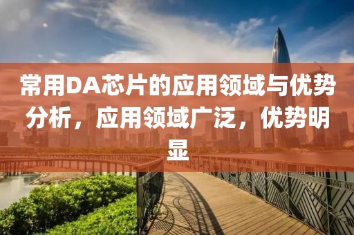 常用DA芯片的应用领域与优势分析，应用领域广泛，优势明显