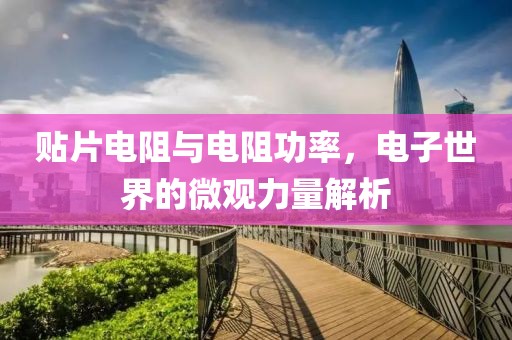 贴片电阻与电阻功率，电子世界的微观力量解析