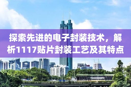 探索先进的电子封装技术，解析1117贴片封装工艺及其特点