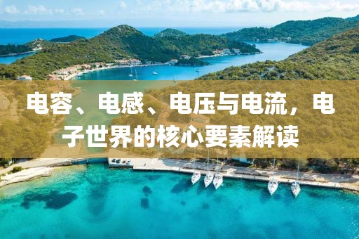 电容、电感、电压与电流，电子世界的核心要素解读