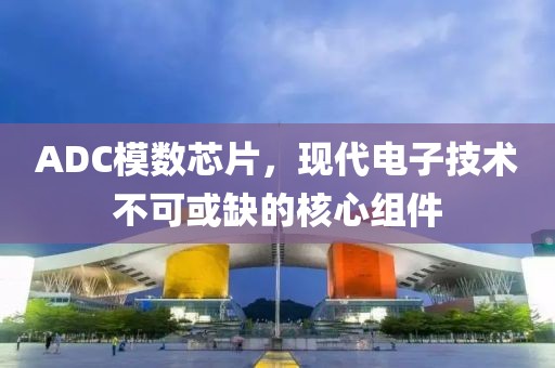 ADC模数芯片，现代电子技术不可或缺的核心组件