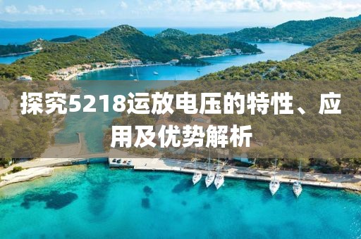 探究5218运放电压的特性、应用及优势解析