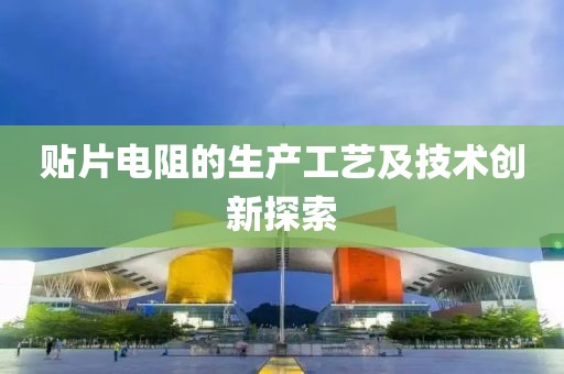 贴片电阻的生产工艺及技术创新探索