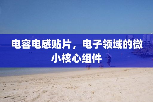 电容电感贴片，电子领域的微小核心组件