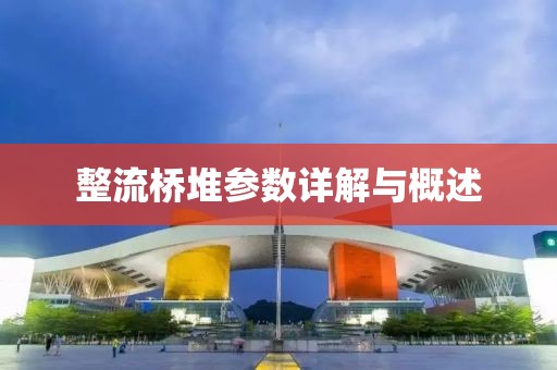 整流桥堆参数详解与概述