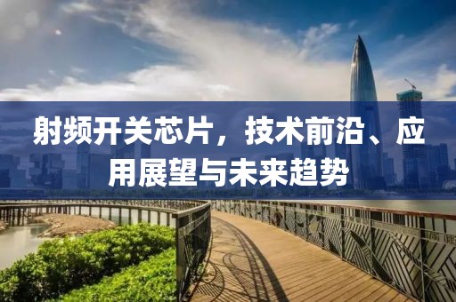 射频开关芯片，技术前沿、应用展望与未来趋势