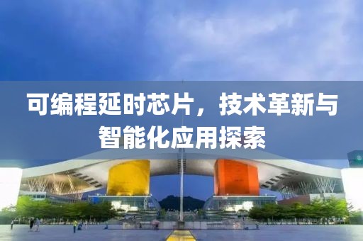 可编程延时芯片，技术革新与智能化应用探索