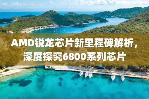 AMD锐龙芯片新里程碑解析，深度探究6800系列芯片