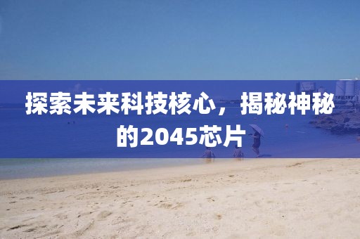探索未来科技核心，揭秘神秘的2045芯片