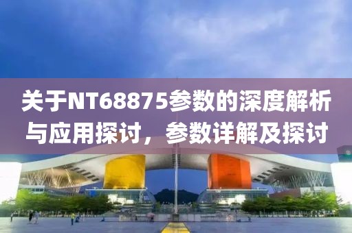 关于NT68875参数的深度解析与应用探讨，参数详解及探讨