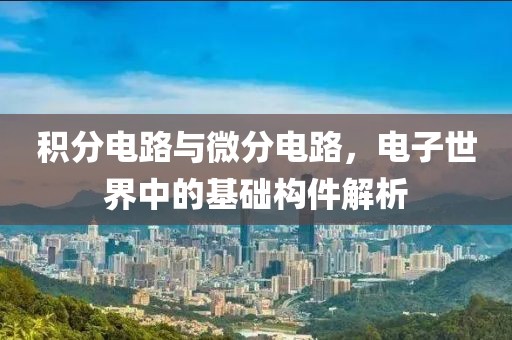 积分电路与微分电路，电子世界中的基础构件解析