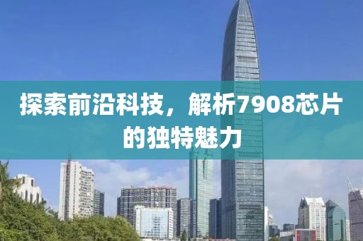 探索前沿科技，解析7908芯片的独特魅力