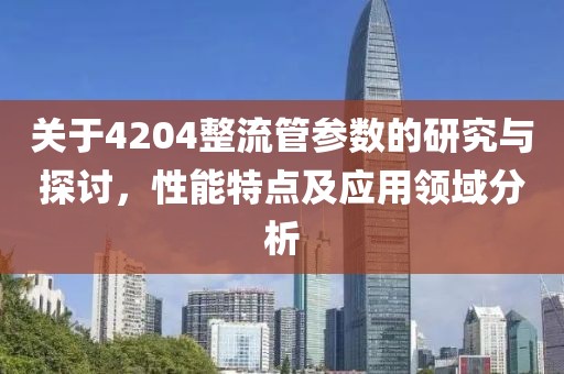 关于4204整流管参数的研究与探讨，性能特点及应用领域分析