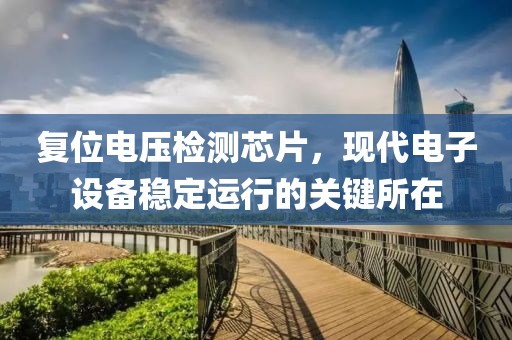 复位电压检测芯片，现代电子设备稳定运行的关键所在