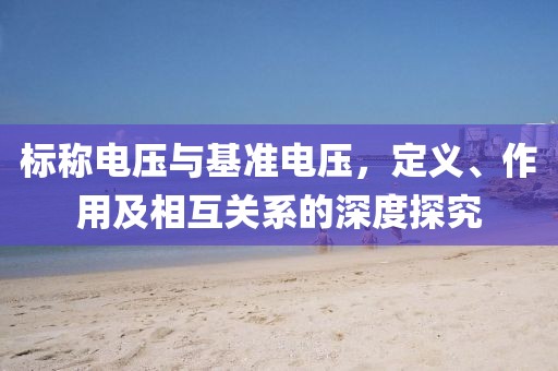标称电压与基准电压，定义、作用及相互关系的深度探究