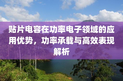 贴片电容在功率电子领域的应用优势，功率承载与高效表现解析