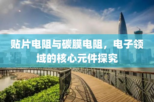 贴片电阻与碳膜电阻，电子领域的核心元件探究