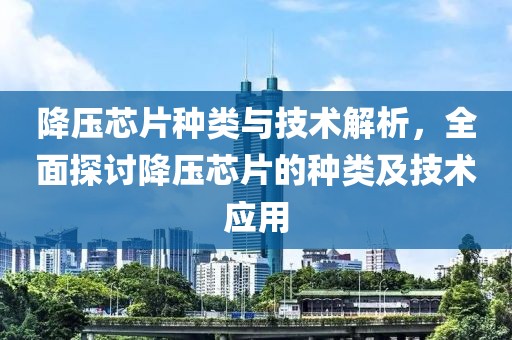 降压芯片种类与技术解析，全面探讨降压芯片的种类及技术应用