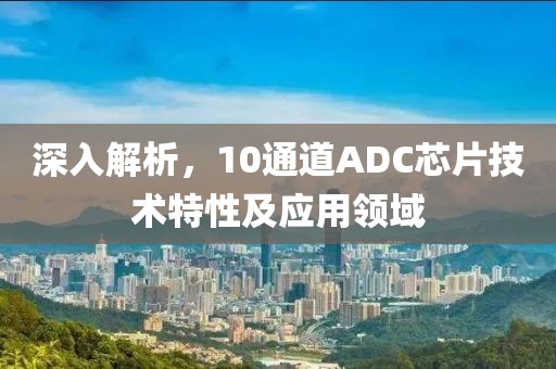 深入解析，10通道ADC芯片技术特性及应用领域