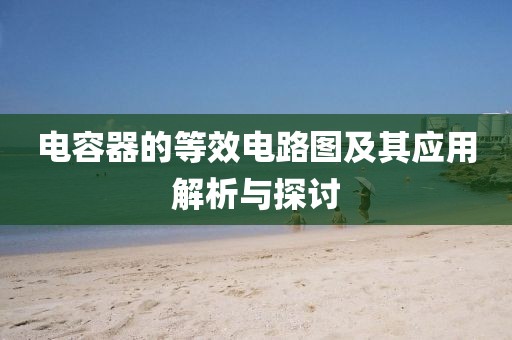 电容器的等效电路图及其应用解析与探讨