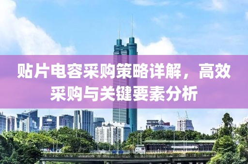 贴片电容采购策略详解，高效采购与关键要素分析