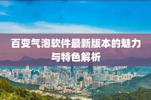 百变气泡软件最新版本的魅力与特色解析