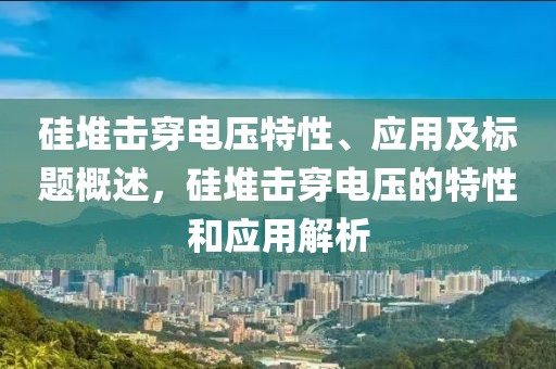 硅堆击穿电压特性、应用及标题概述，硅堆击穿电压的特性和应用解析