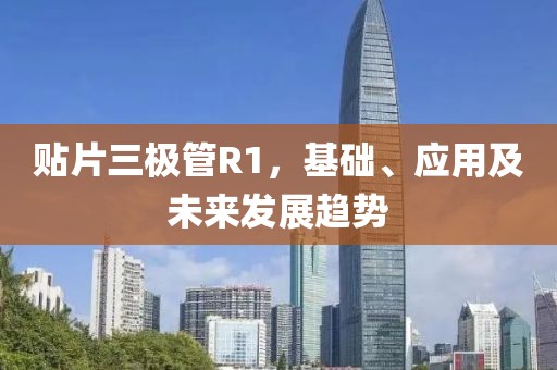 贴片三极管R1，基础、应用及未来发展趋势