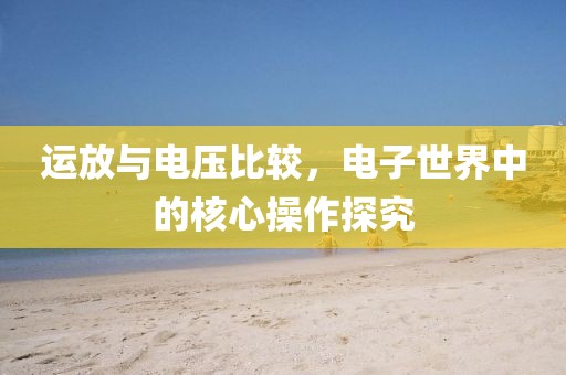 运放与电压比较，电子世界中的核心操作探究