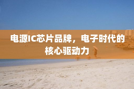 电源IC芯片品牌，电子时代的核心驱动力