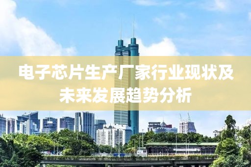 电子芯片生产厂家行业现状及未来发展趋势分析