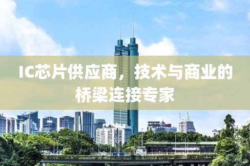 IC芯片供应商，技术与商业的桥梁连接专家