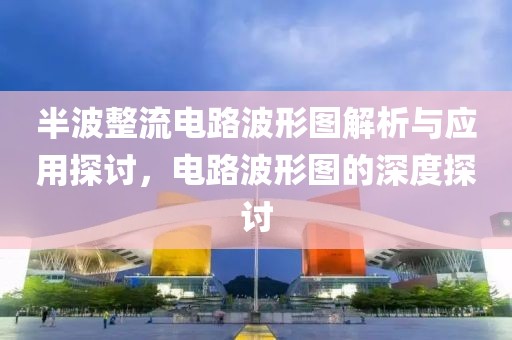 半波整流电路波形图解析与应用探讨，电路波形图的深度探讨