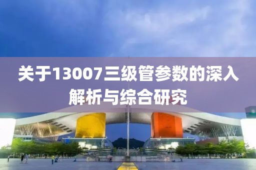 关于13007三级管参数的深入解析与综合研究