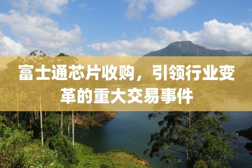 富士通芯片收购，引领行业变革的重大交易事件