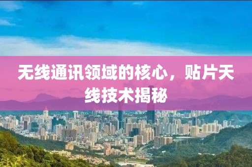 无线通讯领域的核心，贴片天线技术揭秘