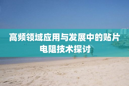 高频领域应用与发展中的贴片电阻技术探讨