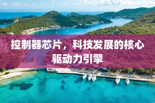 控制器芯片，科技发展的核心驱动力引擎