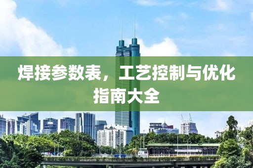焊接参数表，工艺控制与优化指南大全