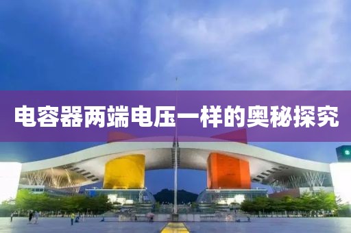 电容器两端电压一样的奥秘探究