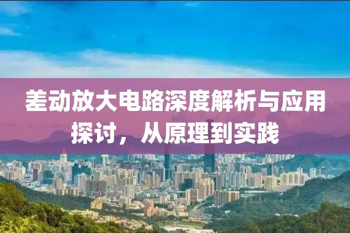 差动放大电路深度解析与应用探讨，从原理到实践