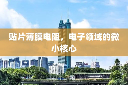 贴片薄膜电阻，电子领域的微小核心