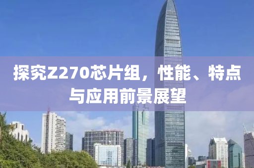 探究Z270芯片组，性能、特点与应用前景展望