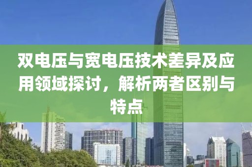 双电压与宽电压技术差异及应用领域探讨，解析两者区别与特点