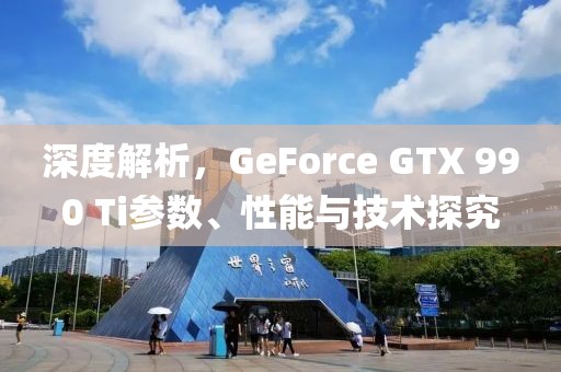 深度解析，GeForce GTX 990 Ti参数、性能与技术探究