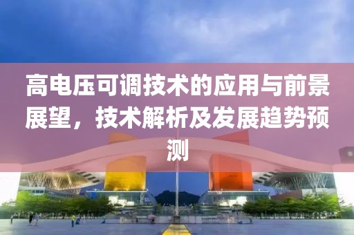 高电压可调技术的应用与前景展望，技术解析及发展趋势预测