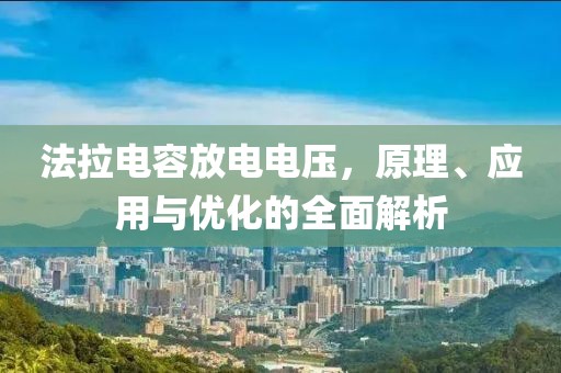 法拉电容放电电压，原理、应用与优化的全面解析
