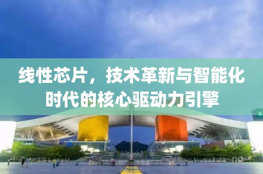 线性芯片，技术革新与智能化时代的核心驱动力引擎